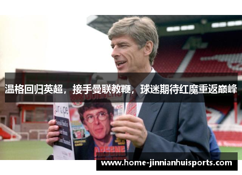 温格回归英超，接手曼联教鞭，球迷期待红魔重返巅峰