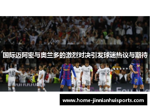国际迈阿密与奥兰多的激烈对决引发球迷热议与期待