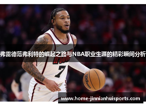 弗雷德范弗利特的崛起之路与NBA职业生涯的精彩瞬间分析
